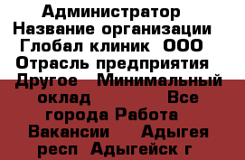 Администратор › Название организации ­ Глобал клиник, ООО › Отрасль предприятия ­ Другое › Минимальный оклад ­ 15 000 - Все города Работа » Вакансии   . Адыгея респ.,Адыгейск г.